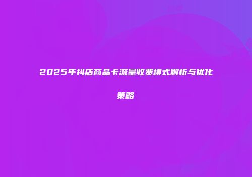 2025年抖店商品卡流量收费模式解析与优化策略
