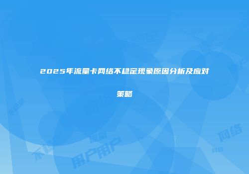 2025年流量卡网络不稳定现象原因分析及应对策略