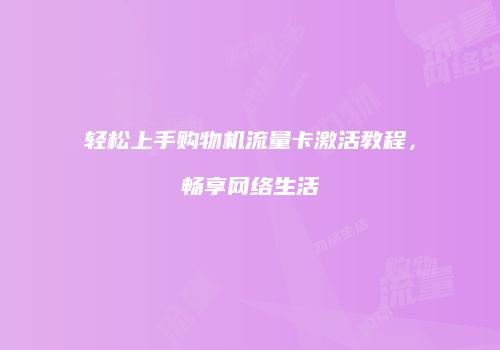 轻松上手购物机流量卡激活教程，畅享网络生活