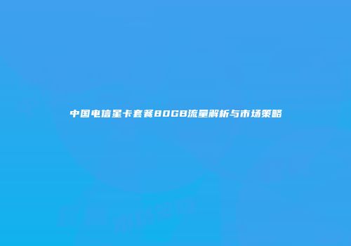 中国电信星卡套餐80GB流量解析与市场策略