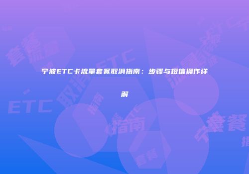 宁波ETC卡流量套餐取消指南：步骤与短信操作详解