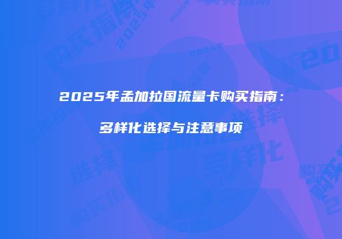 2025年孟加拉国流量卡购买指南：多样化选择与注意事项