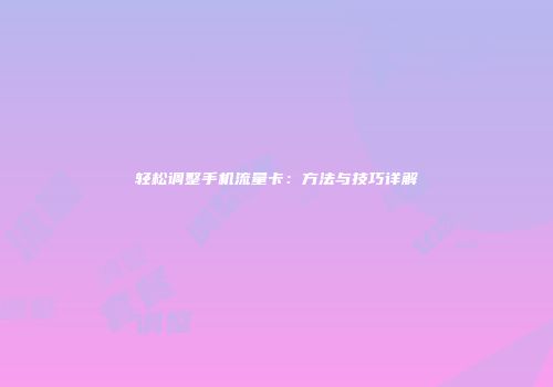 轻松调整手机流量卡：方法与技巧详解