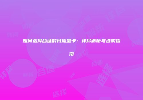 如何选择合适的月流量卡：详尽解析与选购指南