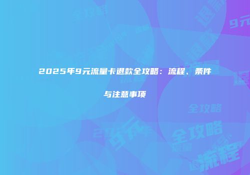 2025年9元流量卡退款全攻略：流程、条件与注意事项