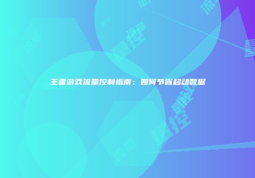 王者游戏流量控制指南：如何节省移动数据