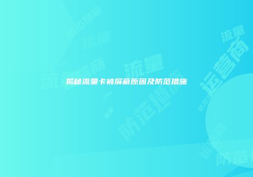 揭秘流量卡被屏蔽原因及防范措施