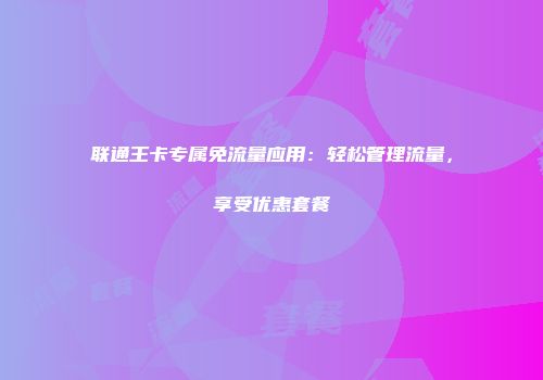 联通王卡专属免流量应用：轻松管理流量，享受优惠套餐