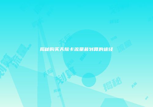 揭秘购买天际卡流量最划算的途径
