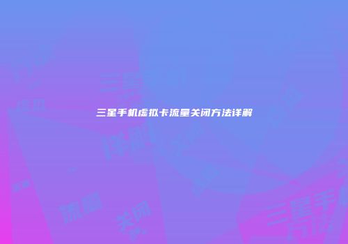 三星手机虚拟卡流量关闭方法详解