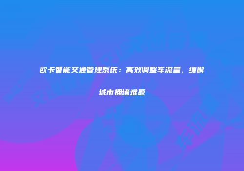 欧卡智能交通管理系统：高效调整车流量，缓解城市拥堵难题