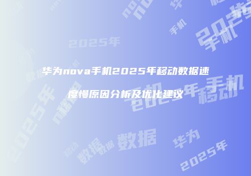 华为nova手机2025年移动数据速度慢原因分析及优化建议