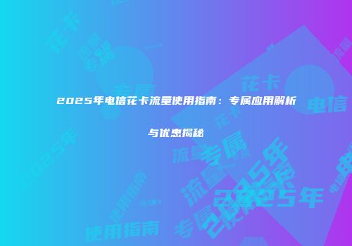 2025年电信花卡流量使用指南：专属应用解析与优惠揭秘