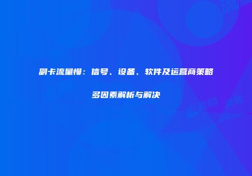 副卡流量慢：信号、设备、软件及运营商策略多因素解析与解决