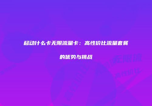 移动什么卡无限流量卡：高性价比流量套餐的优势与挑战