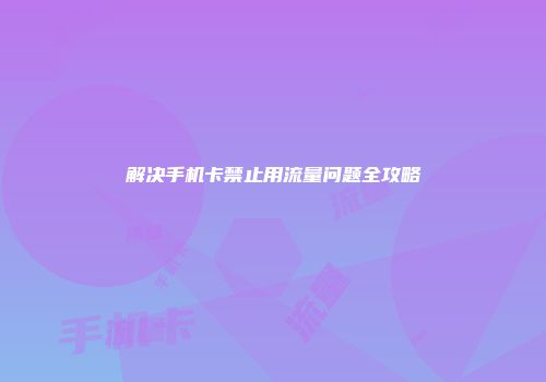 解决手机卡禁止用流量问题全攻略