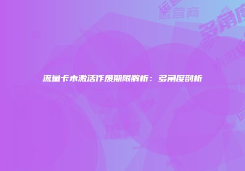流量卡未激活作废期限解析：多角度剖析