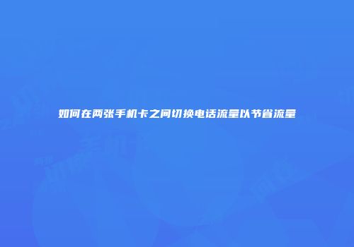 如何在两张手机卡之间切换电话流量以节省流量