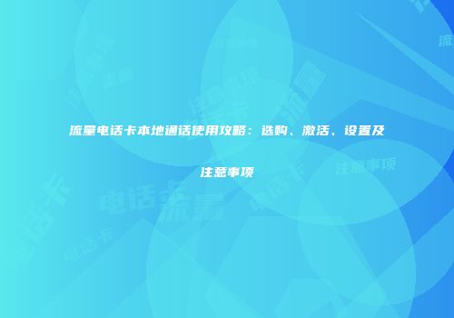流量电话卡本地通话使用攻略：选购、激活、设置及注意事项