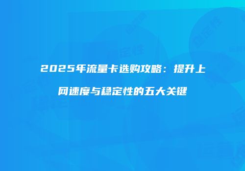 2025年流量卡选购攻略：提升上网速度与稳定性的五大关键
