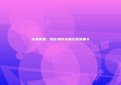 快速便捷：教你如何快递切换流量卡