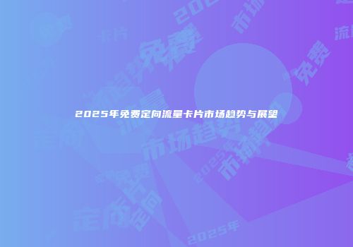 2025年免费定向流量卡片市场趋势与展望