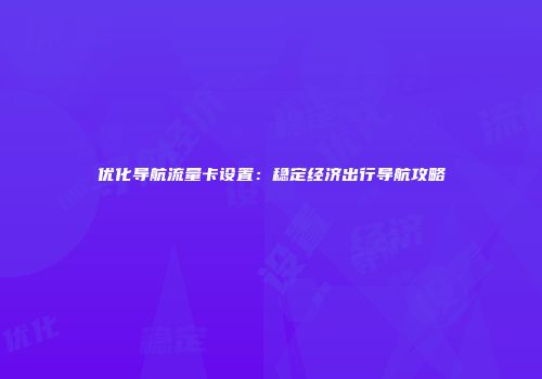 优化导航流量卡设置：稳定经济出行导航攻略