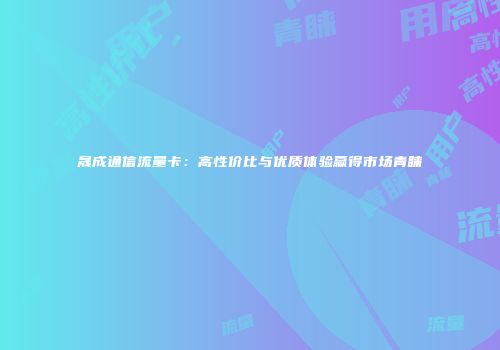 晟成通信流量卡：高性价比与优质体验赢得市场青睐