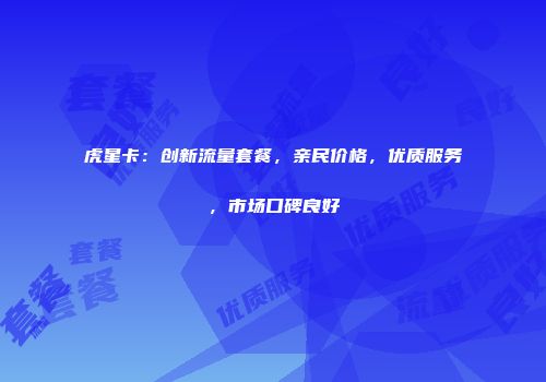 虎星卡：创新流量套餐，亲民价格，优质服务，市场口碑良好