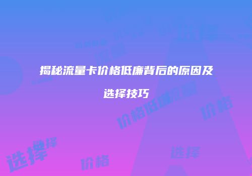 揭秘流量卡价格低廉背后的原因及选择技巧