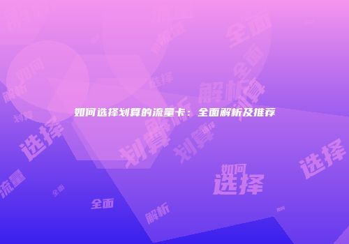 如何选择划算的流量卡：全面解析及推荐