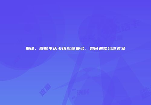 揭秘：哪些电话卡用流量最多，如何选择合适套餐