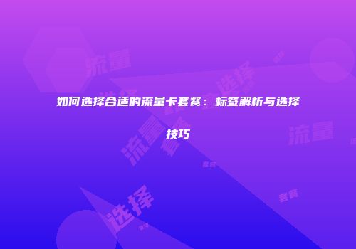 如何选择合适的流量卡套餐：标签解析与选择技巧