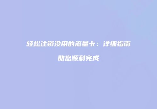 轻松注销没用的流量卡：详细指南助您顺利完成