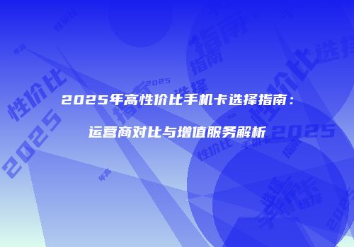 2025年高性价比手机卡选择指南：运营商对比与增值服务解析