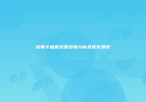 流量卡超套话费多因分析及优化建议