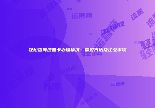 轻松查询流量卡办理情况：常见方法及注意事项
