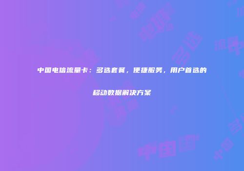 中国电信流量卡：多选套餐，便捷服务，用户首选的移动数据解决方案
