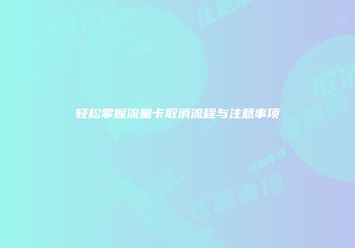 轻松掌握流量卡取消流程与注意事项
