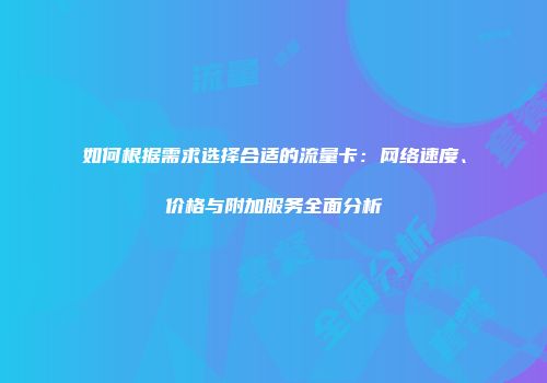 如何根据需求选择合适的流量卡：网络速度、价格与附加服务全面分析