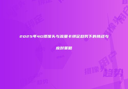 2025年4G摄像头与流量卡绑定趋势下的挑战与应对策略