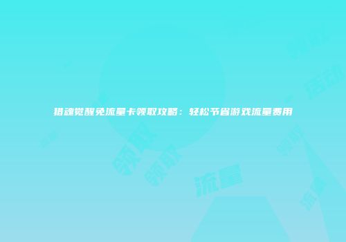 猎魂觉醒免流量卡领取攻略：轻松节省游戏流量费用