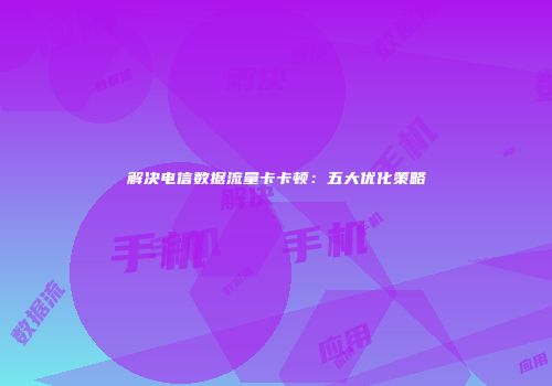 解决电信数据流量卡卡顿：五大优化策略