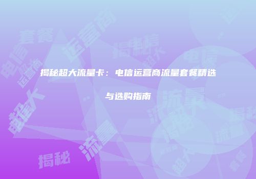 揭秘超大流量卡：电信运营商流量套餐精选与选购指南