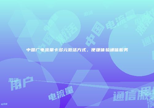 中国广电流量卡多元激活方式，便捷体验通信服务