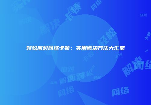 轻松应对网络卡顿：实用解决方法大汇总