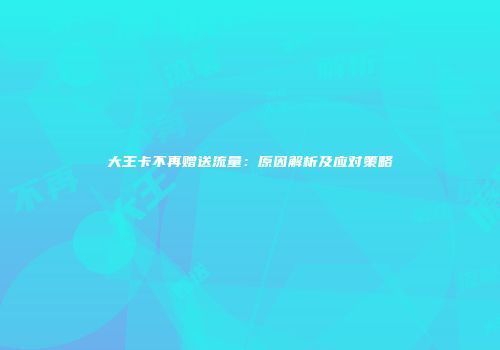 大王卡不再赠送流量：原因解析及应对策略