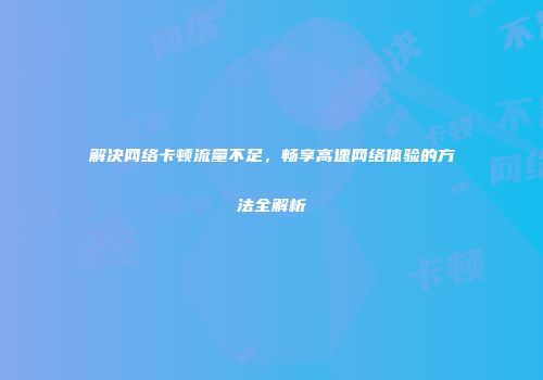 解决网络卡顿流量不足，畅享高速网络体验的方法全解析