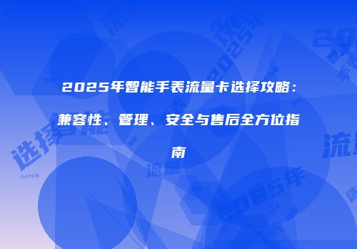 2025年智能手表流量卡选择攻略：兼容性、管理、安全与售后全方位指南