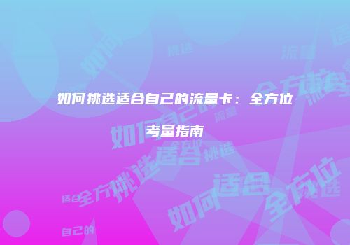 如何挑选适合自己的流量卡：全方位考量指南